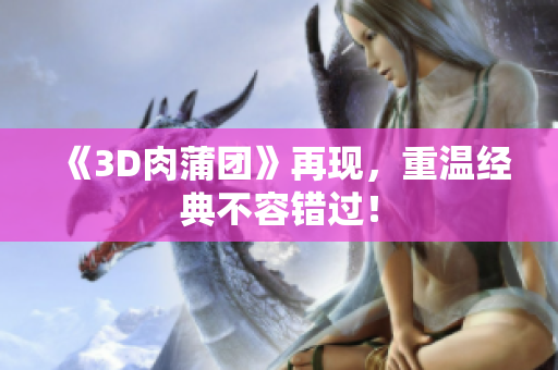 《3D肉蒲团》再现，重温经典不容错过！