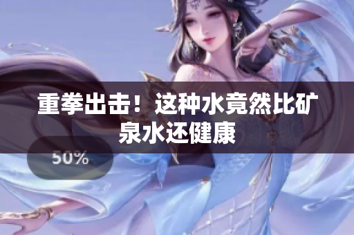 重拳出击！这种水竟然比矿泉水还健康