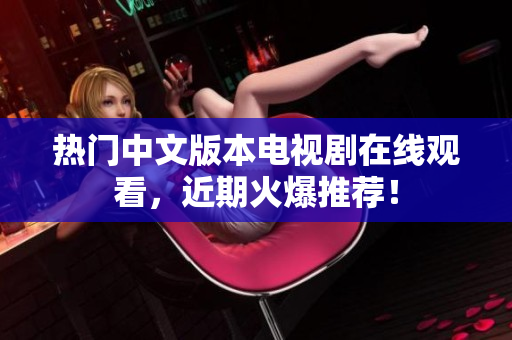 热门中文版本电视剧在线观看，近期火爆推荐！