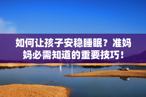 如何让孩子安稳睡眠？准妈妈必需知道的重要技巧！