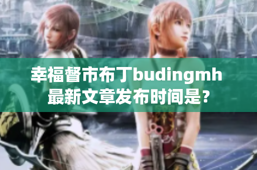 幸福督市布丁budingmh 最新文章发布时间是？