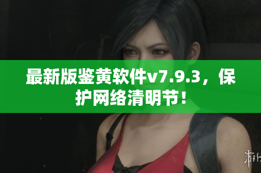 最新版鉴黄软件v7.9.3，保护网络清明节！