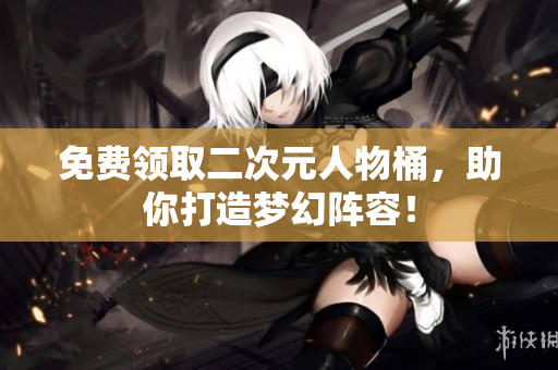 免费领取二次元人物桶，助你打造梦幻阵容！