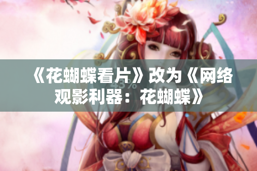 《花蝴蝶看片》改为《网络观影利器：花蝴蝶》