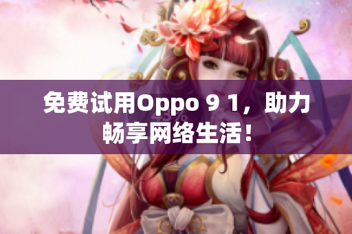免费试用Oppo 9 1，助力畅享网络生活！