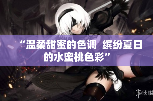 “温柔甜蜜的色调  缤纷夏日的水蜜桃色彩”