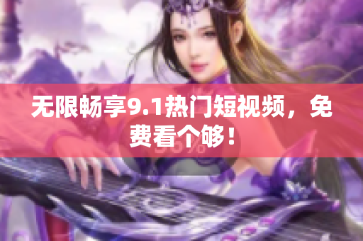 无限畅享9.1热门短视频，免费看个够！