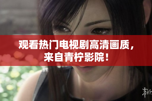 观看热门电视剧高清画质，来自青柠影院！