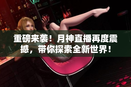 重磅来袭！月神直播再度震撼，带你探索全新世界！