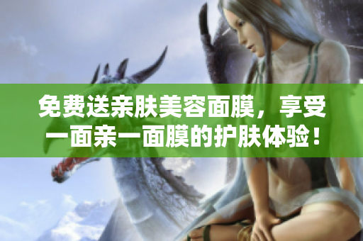 免费送亲肤美容面膜，享受一面亲一面膜的护肤体验！