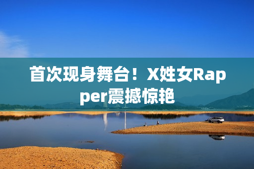 首次现身舞台！X姓女Rapper震撼惊艳