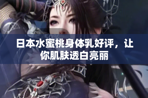 日本水蜜桃身体乳好评，让你肌肤透白亮丽