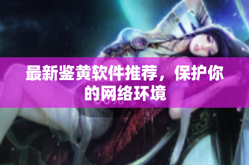 最新鉴黄软件推荐，保护你的网络环境