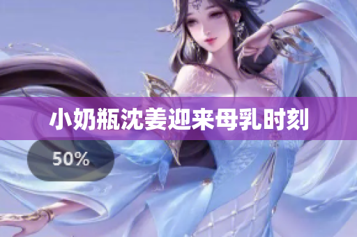 小奶瓶沈姜迎来母乳时刻