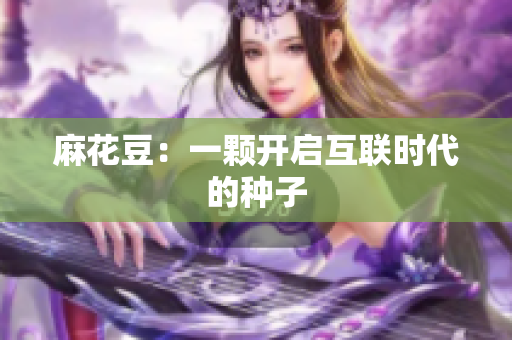 麻花豆：一颗开启互联时代的种子