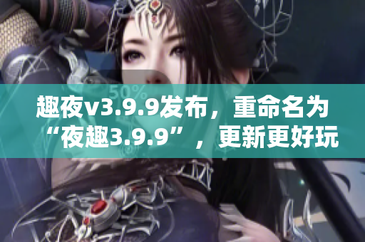 趣夜v3.9.9发布，重命名为“夜趣3.9.9”，更新更好玩