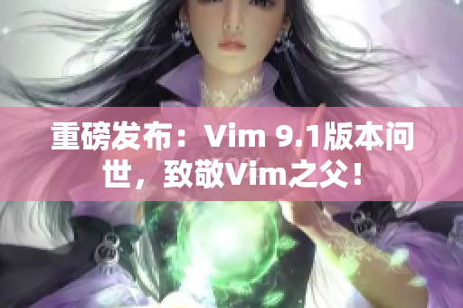 重磅发布：Vim 9.1版本问世，致敬Vim之父！