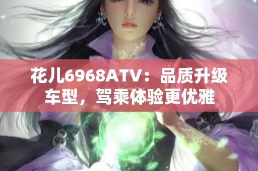 花儿6968ATV：品质升级车型，驾乘体验更优雅