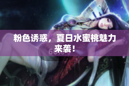 粉色诱惑，夏日水蜜桃魅力来袭！