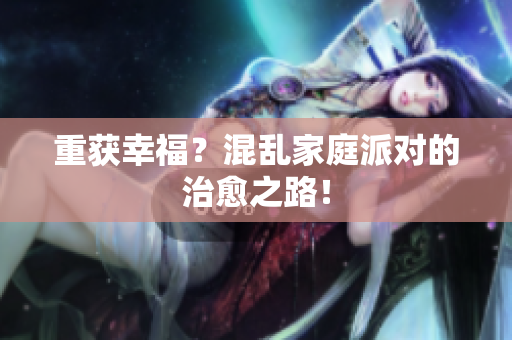 重获幸福？混乱家庭派对的治愈之路！