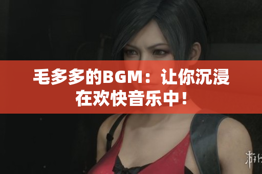 毛多多的BGM：让你沉浸在欢快音乐中！