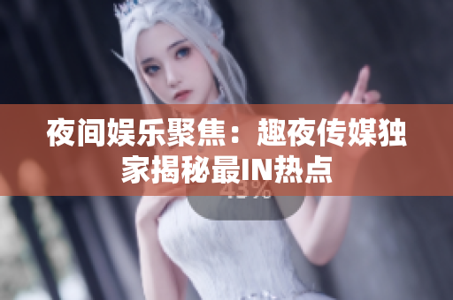 夜间娱乐聚焦：趣夜传媒独家揭秘最IN热点