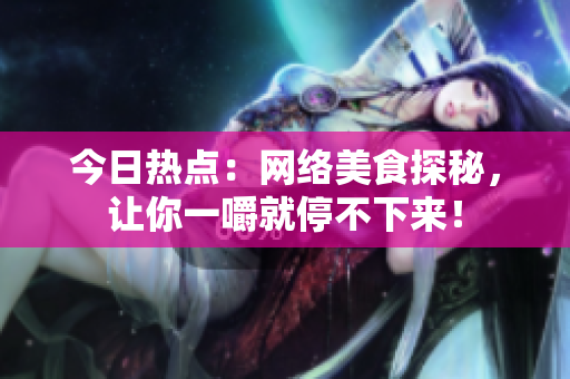 今日热点：网络美食探秘，让你一嚼就停不下来！