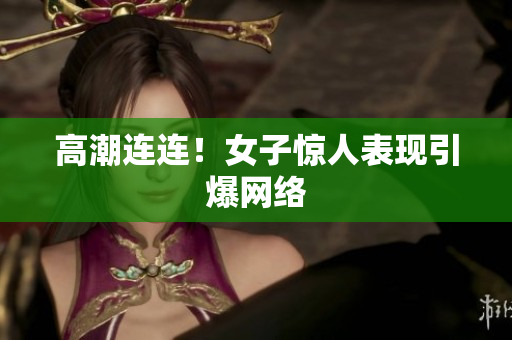 高潮连连！女子惊人表现引爆网络