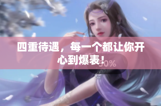 四重待遇，每一个都让你开心到爆表！