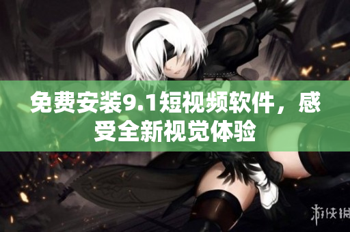 免费安装9.1短视频软件，感受全新视觉体验