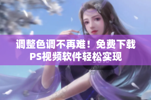 调整色调不再难！免费下载PS视频软件轻松实现