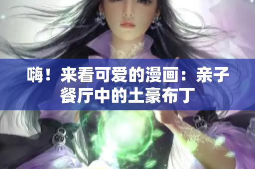 嗨！来看可爱的漫画：亲子餐厅中的土豪布丁
