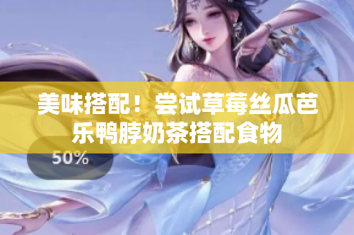 美味搭配！尝试草莓丝瓜芭乐鸭脖奶茶搭配食物