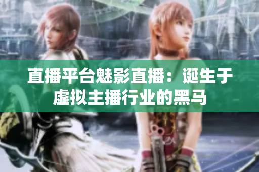 直播平台魅影直播：诞生于虚拟主播行业的黑马