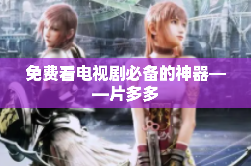 免费看电视剧必备的神器——片多多