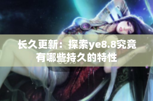 长久更新：探索ye8.8究竟有哪些持久的特性