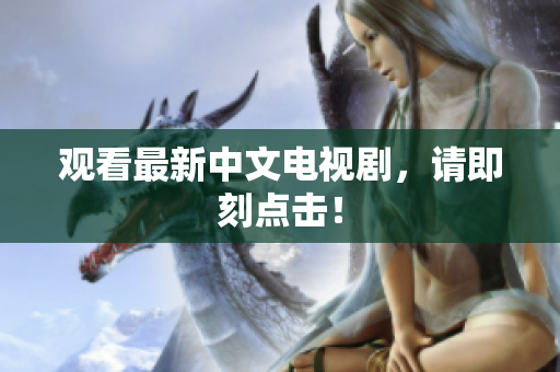 观看最新中文电视剧，请即刻点击！