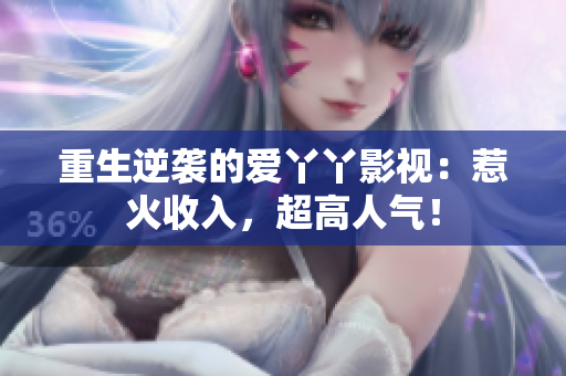 重生逆袭的爱丫丫影视：惹火收入，超高人气！