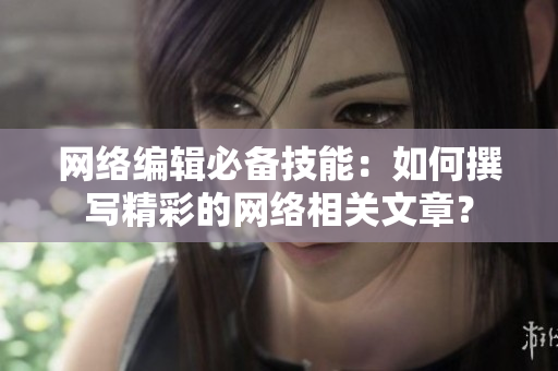 网络编辑必备技能：如何撰写精彩的网络相关文章？