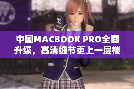 中国MACBOOK PRO全面升级，高清细节更上一层楼