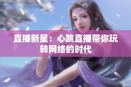直播新星：心跳直播带你玩转网络的时代