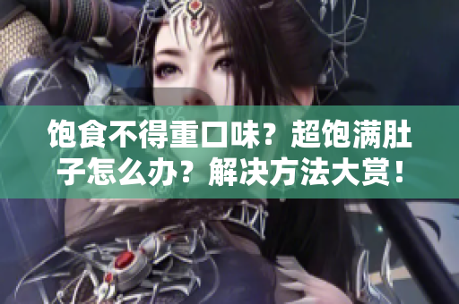 饱食不得重口味？超饱满肚子怎么办？解决方法大赏！
