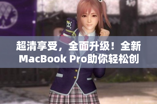 超清享受，全面升级！全新MacBook Pro助你轻松创新