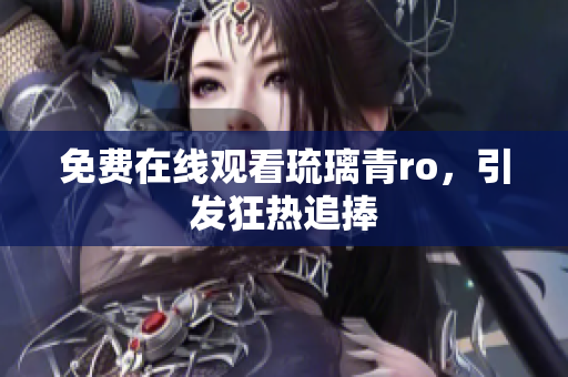 免费在线观看琉璃青ro，引发狂热追捧