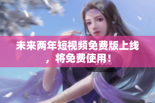 未来两年短视频免费版上线，将免费使用！