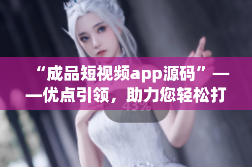 “成品短视频app源码”——优点引领，助力您轻松打造短视频应用