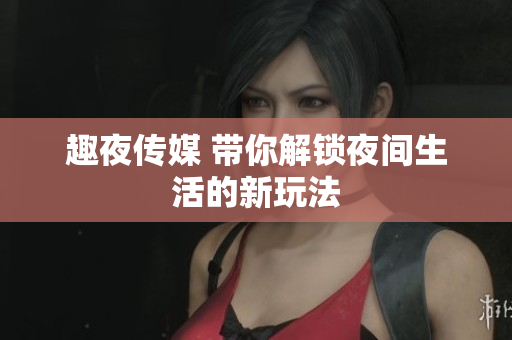 趣夜传媒 带你解锁夜间生活的新玩法