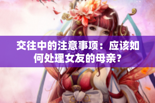 交往中的注意事项：应该如何处理女友的母亲？