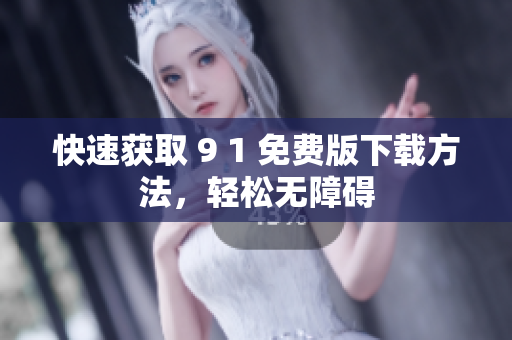 快速获取 9 1 免费版下载方法，轻松无障碍