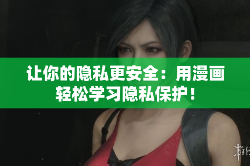 让你的隐私更安全：用漫画轻松学习隐私保护！